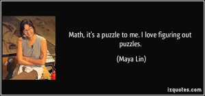 Math, it's a puzzle to me. I love figuring out puzzles. - Maya Lin