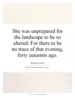 She was unprepared for the landscape to be so altered. For there to be ...
