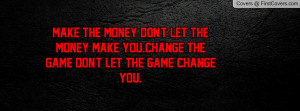 ... let the money make you.Change the game don't let the game change you