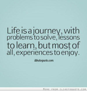 Life is a journey, with problems to solve, lessons to learn, but most ...