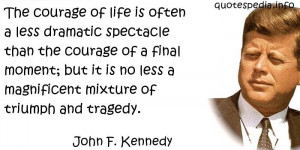 John F Kennedy - The courage of life is often a less dramatic ...