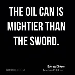 Everett Dirksen - The oil can is mightier than the sword.