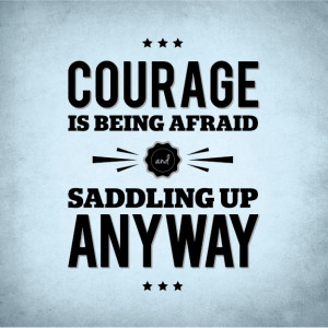 Courage Is Being Afraid And Saddling Up Anyway.