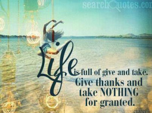 ... is full of give and take. Give thanks and take NOTHING for granted