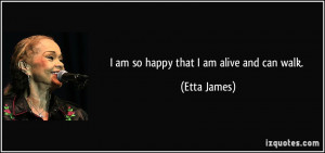 am so happy that I am alive and can walk. - Etta James