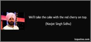 We'll take the cake with the red cherry on top. - Navjot Singh Sidhu