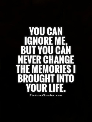 you-can-ignore-me-but-you-can-never-change-the-memories-i-brought-into ...