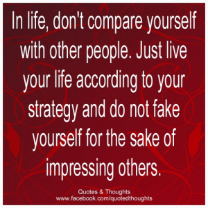 In life, don't compare yourself with other people. Just live your life ...