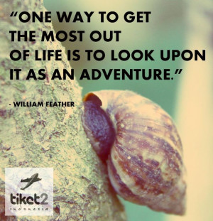 ... out of life is to look upon it as an adventure. -- William Feather