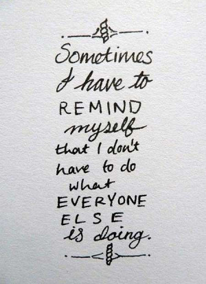 ... to remind myself that I don’t have to do what everyone else is doing