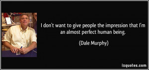 ... the impression that I'm an almost perfect human being. - Dale Murphy