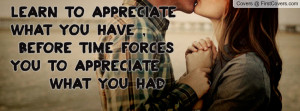 ... What You Have , Before Time Forces You To Appreciate WHAT YOU HAD