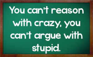 you can t reason with crazy you can t argue with stupid