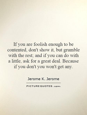 If you are foolish enough to be contented, don't show it, but grumble ...