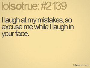 laugh at my mistakes, so excuse me while I laugh in your face.