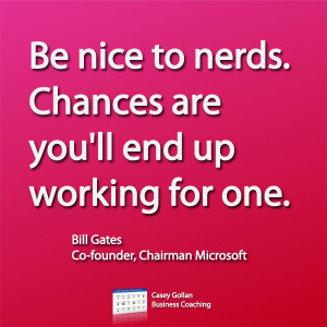 Be nice to nerds. Chances are you'll end up working for one