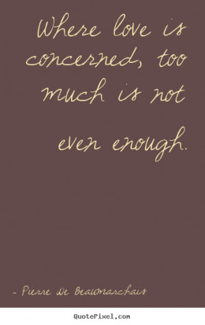 ... , too much is not even enough. Pierre De Beaumarchais top love quotes