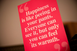 Happiness Is Like Peeing In Your Pants
