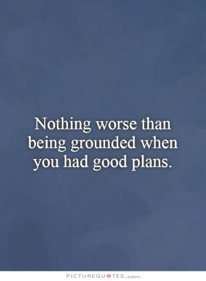 ... worse than being grounded when you had good plans. Picture Quote #1
