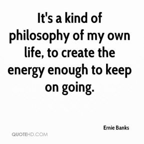 It's a kind of philosophy of my own life, to create the energy enough ...
