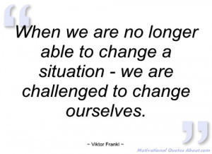 when we are no longer able to change a viktor frankl