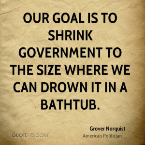 Our goal is to shrink government to the size where we can drown it in ...