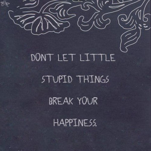 Don't let little stupid things break your happiness
