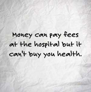 Money can pay fees at the hospital but it can't buy you health. # ...