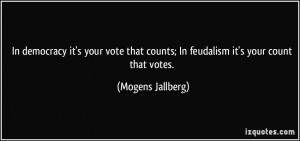 In democracy it's your vote that counts; In feudalism it's your count ...
