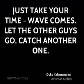 Duke Kahanamoku - Just take your time - wave comes. Let the other guys ...