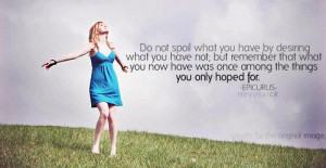 Epicurus – “Do not spoil what you have by desiring what you have ...