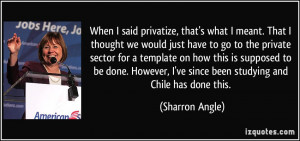 When I said privatize, that's what I meant. That I thought we would ...