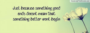 Just because something good ends doesn't mean that something better ...