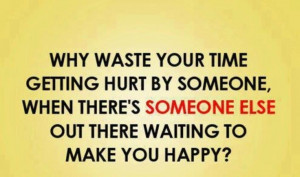 Why waste your time getting hurt by someone, when there's someone else ...