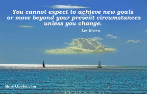 You cannot expect to achieve new goals or move beyond your present ...