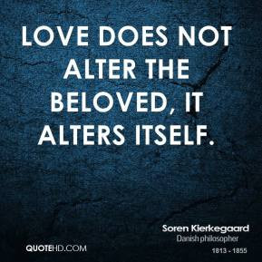 Soren Kierkegaard - Love does not alter the beloved, it alters itself.