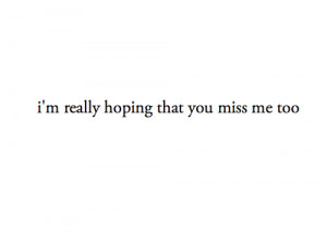 really hoping that you miss me too. – Miss you Quote