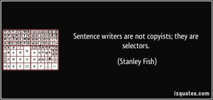 Sentence writers are not copyists; they are selectors. - Stanley Fish