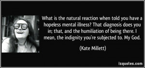 ... mean, the indignity you're subjected to. My God. - Kate Millett