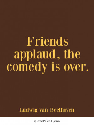 Friends applaud, the comedy is over. Ludwig Van Beethoven top ...