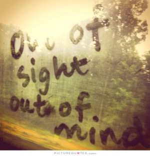 Out of sight out of mind. Picture Quote #2