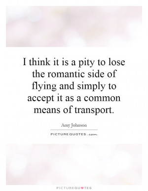 think it is a pity to lose the romantic side of flying and simply to
