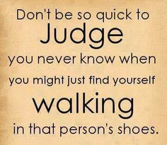 Don't judge someone until you walk a mile in their shoes More