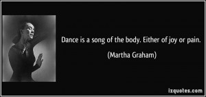 Dance is a song of the body. Either of joy or pain. - Martha Graham