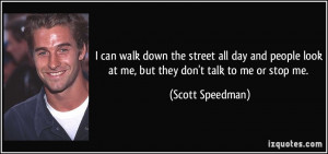 ... look at me, but they don't talk to me or stop me. - Scott Speedman