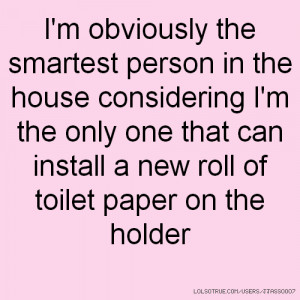 obviously the smartest person in the house considering I'm the ...