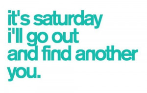 Saturday Night Quotes. It's Saturday, I'll go out and find another you ...