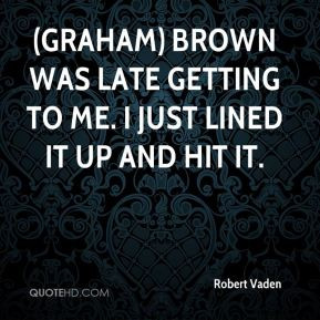 Graham) Brown was late getting to me. I just lined it up and hit it.