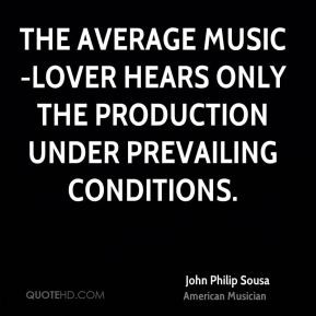 John Philip Sousa - The average music-lover hears only the production ...