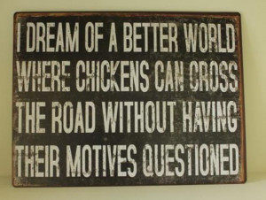 ... Dream of a better world where chickens can cross the road funny quotes